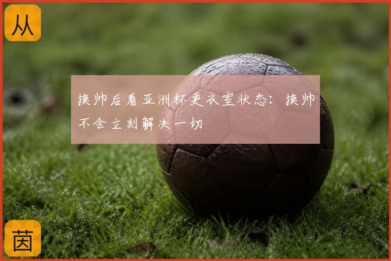 换帅后看亚洲杯更衣室状态:换帅不会立刻解决一切