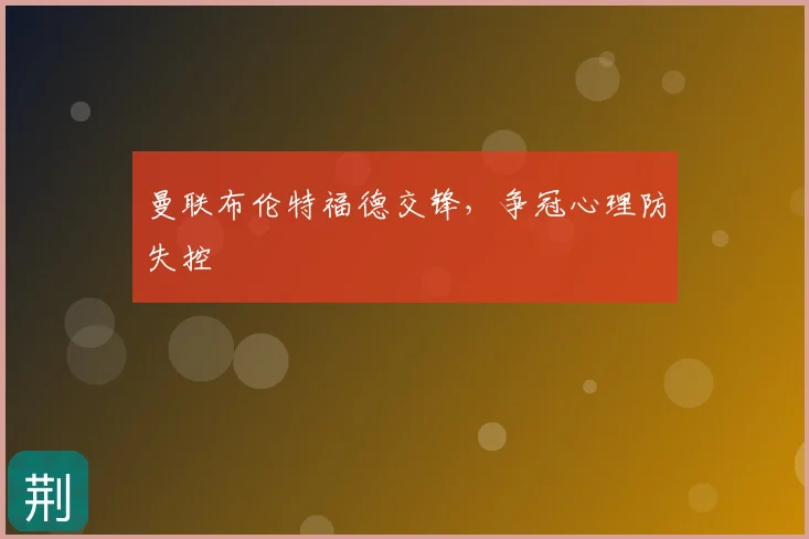 曼联布伦特福德交锋,争冠心理防失控